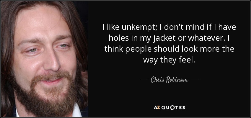 I like unkempt; I don't mind if I have holes in my jacket or whatever. I think people should look more the way they feel. - Chris Robinson