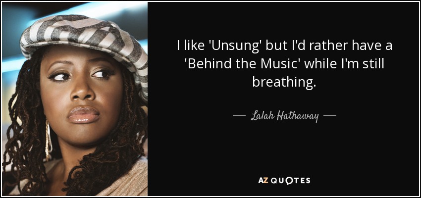 I like 'Unsung' but I'd rather have a 'Behind the Music' while I'm still breathing. - Lalah Hathaway