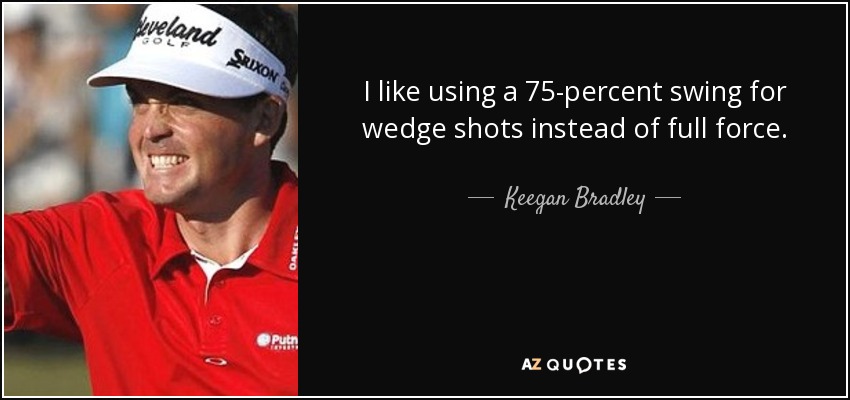 I like using a 75-percent swing for wedge shots instead of full force. - Keegan Bradley