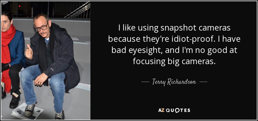 I like using snapshot cameras because they're idiot-proof. I have bad eyesight, and I'm no good at focusing big cameras. - Terry Richardson
