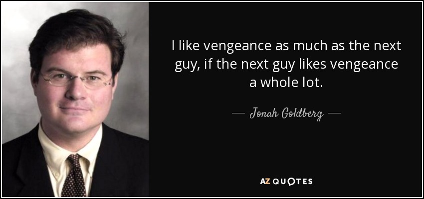 I like vengeance as much as the next guy, if the next guy likes vengeance a whole lot. - Jonah Goldberg