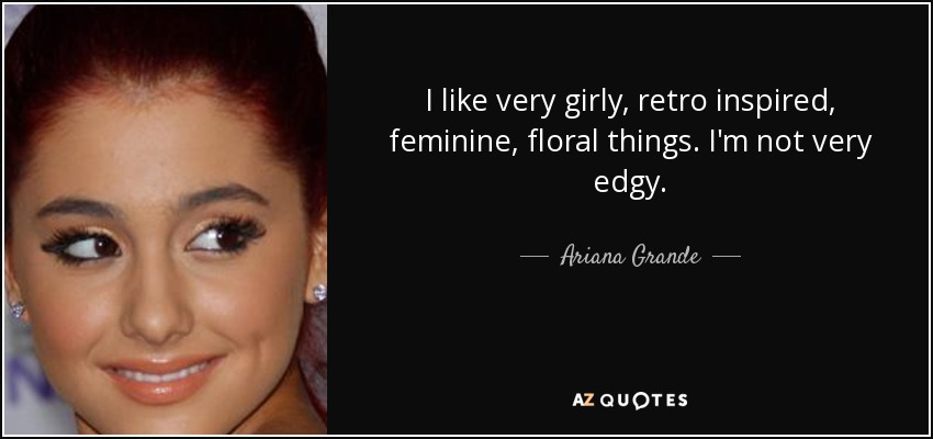 I like very girly, retro inspired, feminine, floral things. I'm not very edgy. - Ariana Grande