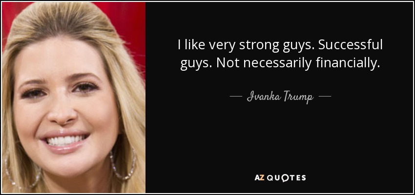 I like very strong guys. Successful guys. Not necessarily financially. - Ivanka Trump