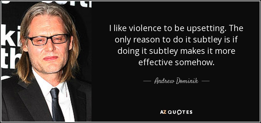 I like violence to be upsetting. The only reason to do it subtley is if doing it subtley makes it more effective somehow. - Andrew Dominik