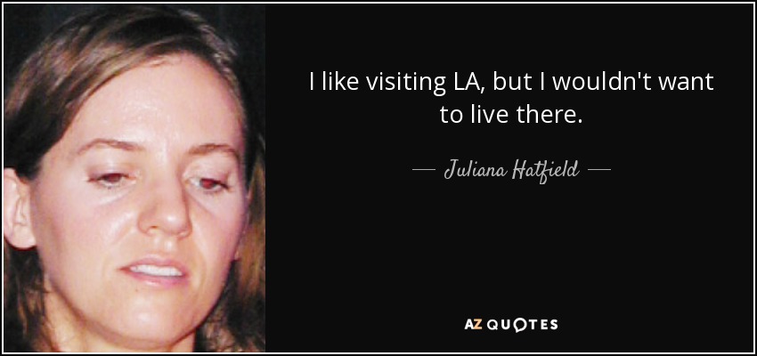 I like visiting LA, but I wouldn't want to live there. - Juliana Hatfield