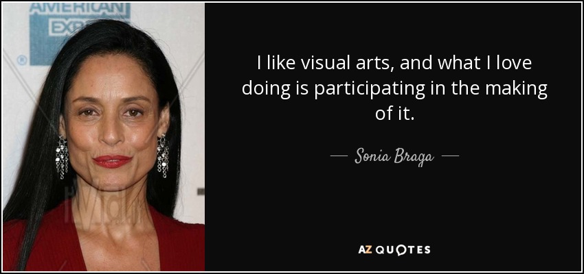 I like visual arts, and what I love doing is participating in the making of it. - Sonia Braga