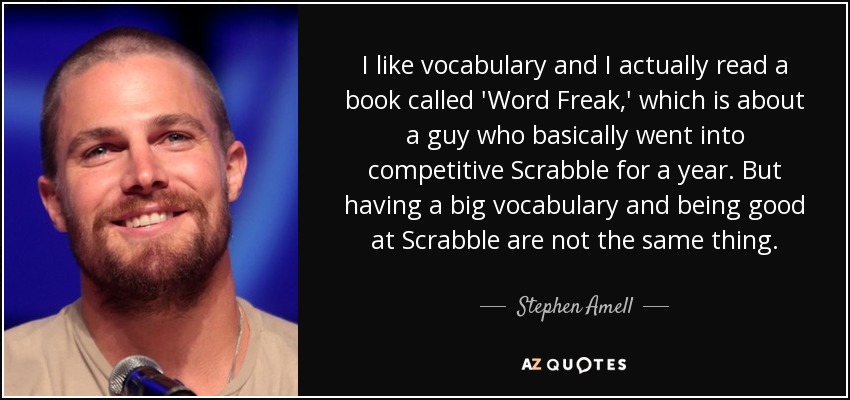 I like vocabulary and I actually read a book called 'Word Freak,' which is about a guy who basically went into competitive Scrabble for a year. But having a big vocabulary and being good at Scrabble are not the same thing. - Stephen Amell