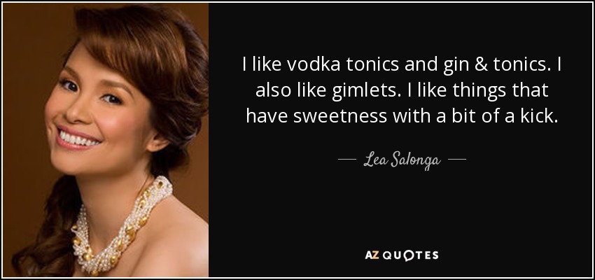 I like vodka tonics and gin & tonics. I also like gimlets. I like things that have sweetness with a bit of a kick. - Lea Salonga