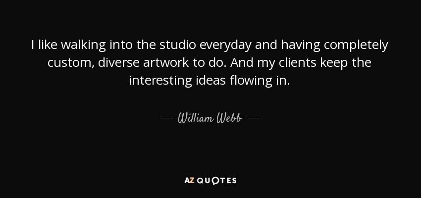 I like walking into the studio everyday and having completely custom, diverse artwork to do. And my clients keep the interesting ideas flowing in. - William Webb