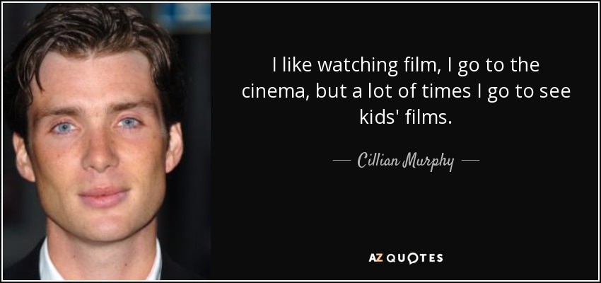 I like watching film, I go to the cinema, but a lot of times I go to see kids' films. - Cillian Murphy