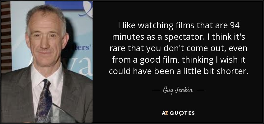 I like watching films that are 94 minutes as a spectator. I think it's rare that you don't come out, even from a good film, thinking I wish it could have been a little bit shorter. - Guy Jenkin