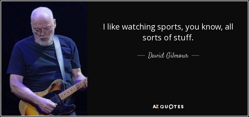I like watching sports, you know, all sorts of stuff. - David Gilmour