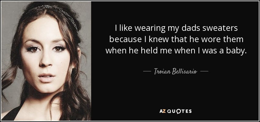 I like wearing my dads sweaters because I knew that he wore them when he held me when I was a baby. - Troian Bellisario