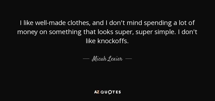 I like well-made clothes, and I don't mind spending a lot of money on something that looks super, super simple. I don't like knockoffs. - Micah Lexier