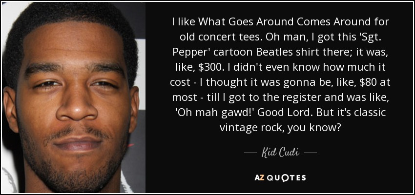 I like What Goes Around Comes Around for old concert tees. Oh man, I got this 'Sgt. Pepper' cartoon Beatles shirt there; it was, like, $300. I didn't even know how much it cost - I thought it was gonna be, like, $80 at most - till I got to the register and was like, 'Oh mah gawd!' Good Lord. But it's classic vintage rock, you know? - Kid Cudi