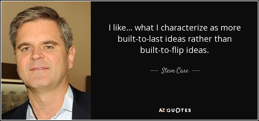 I like ... what I characterize as more built-to-last ideas rather than built-to-flip ideas. - Steve Case