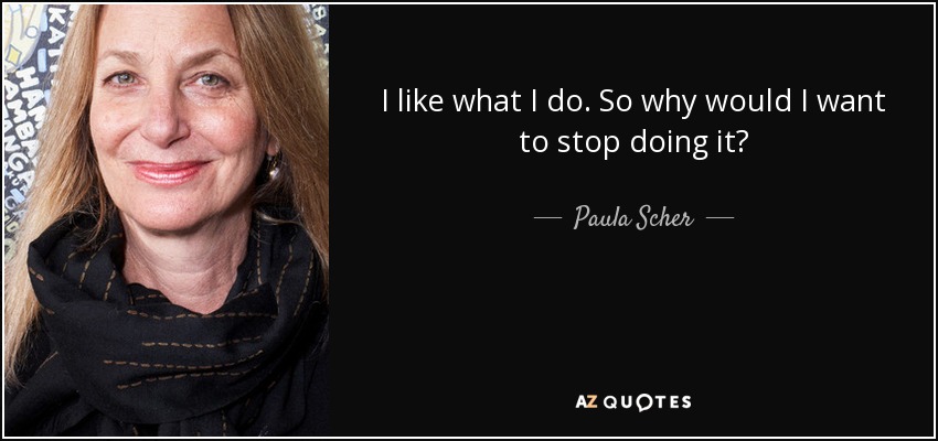 I like what I do. So why would I want to stop doing it? - Paula Scher