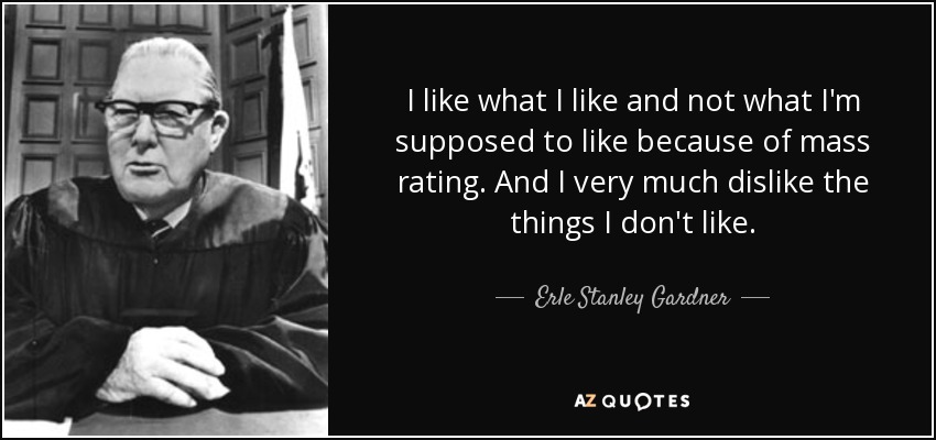 I like what I like and not what I'm supposed to like because of mass rating. And I very much dislike the things I don't like. - Erle Stanley Gardner