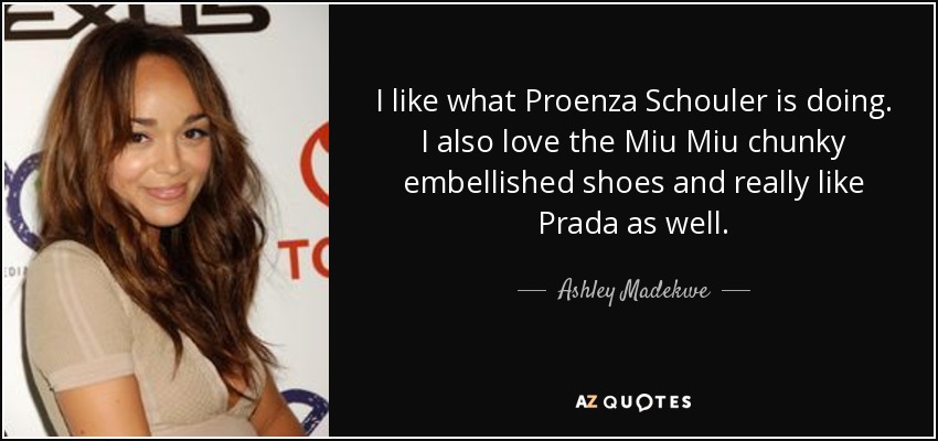 I like what Proenza Schouler is doing. I also love the Miu Miu chunky embellished shoes and really like Prada as well. - Ashley Madekwe