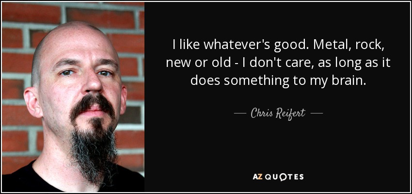 I like whatever's good. Metal, rock, new or old - I don't care, as long as it does something to my brain. - Chris Reifert