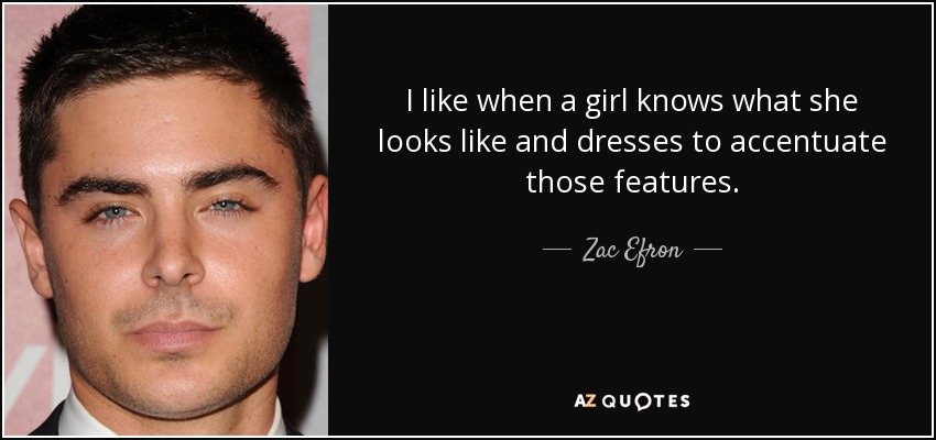 I like when a girl knows what she looks like and dresses to accentuate those features. - Zac Efron