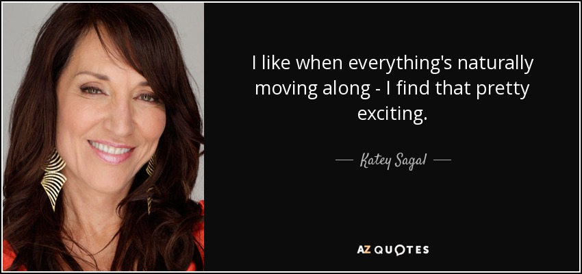 I like when everything's naturally moving along - I find that pretty exciting. - Katey Sagal