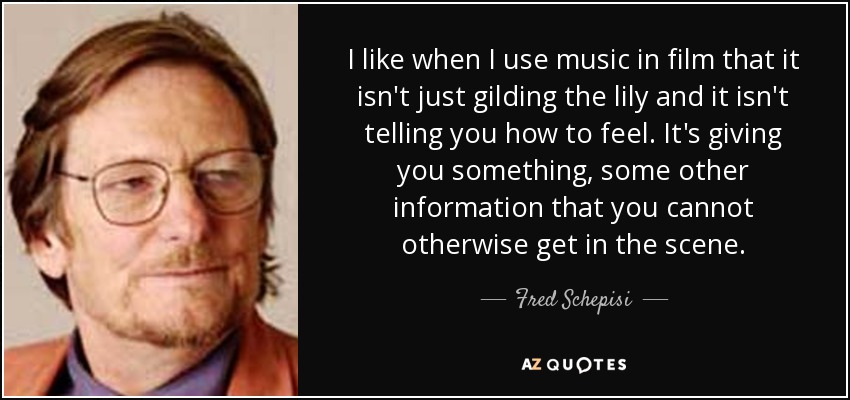 I like when I use music in film that it isn't just gilding the lily and it isn't telling you how to feel. It's giving you something, some other information that you cannot otherwise get in the scene. - Fred Schepisi