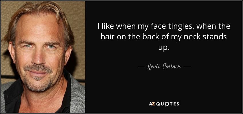 I like when my face tingles, when the hair on the back of my neck stands up. - Kevin Costner