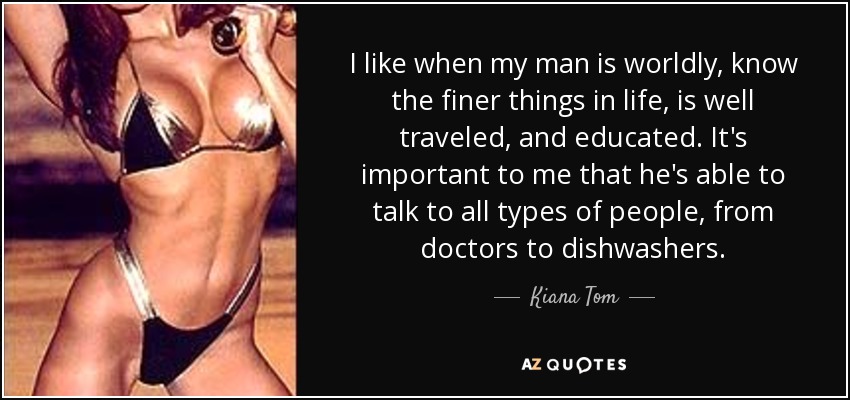 I like when my man is worldly, know the finer things in life, is well traveled, and educated. It's important to me that he's able to talk to all types of people, from doctors to dishwashers. - Kiana Tom