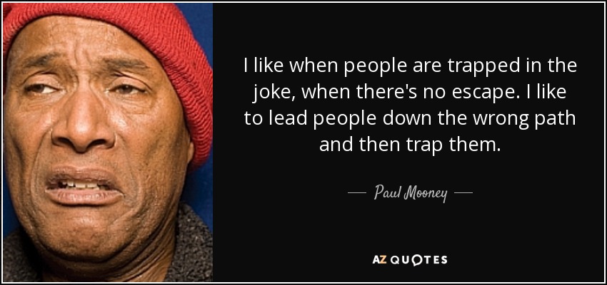 I like when people are trapped in the joke, when there's no escape. I like to lead people down the wrong path and then trap them. - Paul Mooney