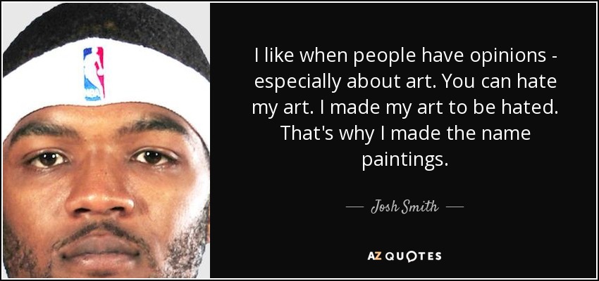 I like when people have opinions - especially about art. You can hate my art. I made my art to be hated. That's why I made the name paintings. - Josh Smith