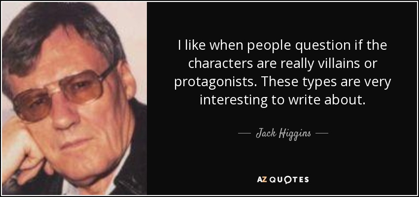 I like when people question if the characters are really villains or protagonists. These types are very interesting to write about. - Jack Higgins