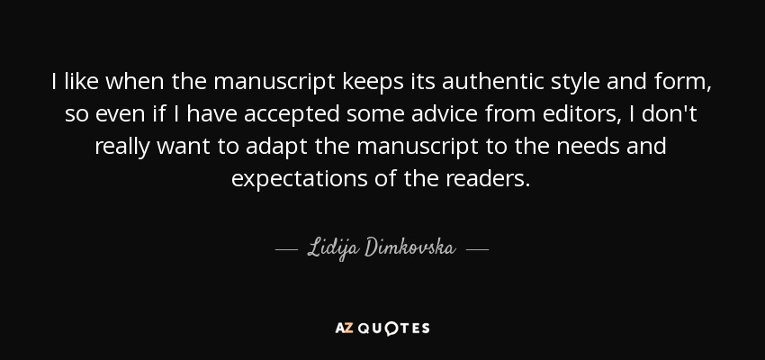 I like when the manuscript keeps its authentic style and form, so even if I have accepted some advice from editors, I don't really want to adapt the manuscript to the needs and expectations of the readers. - Lidija Dimkovska