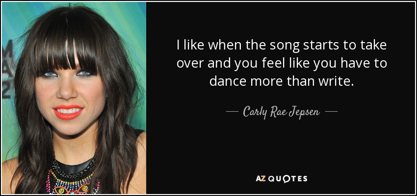 I like when the song starts to take over and you feel like you have to dance more than write. - Carly Rae Jepsen
