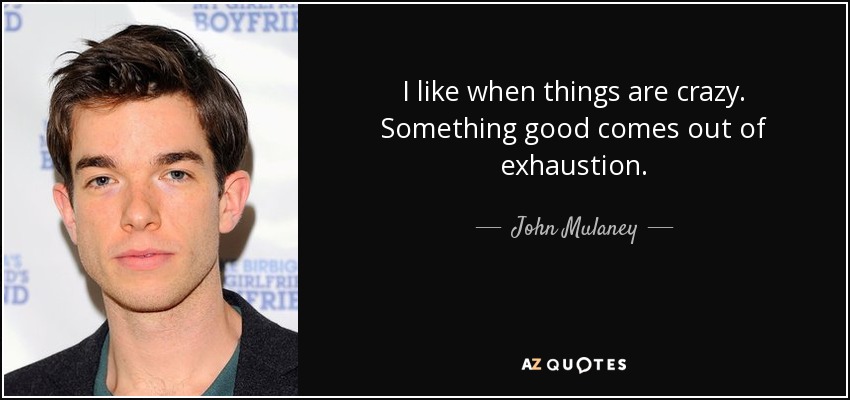I like when things are crazy. Something good comes out of exhaustion. - John Mulaney