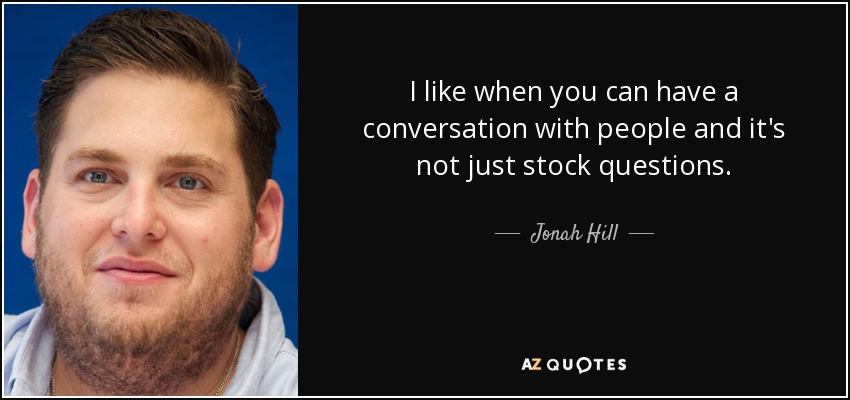 I like when you can have a conversation with people and it's not just stock questions. - Jonah Hill