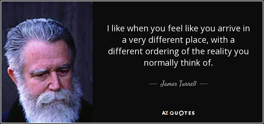 I like when you feel like you arrive in a very different place, with a different ordering of the reality you normally think of. - James Turrell