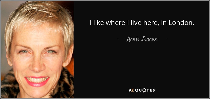 I like where I live here, in London. - Annie Lennox