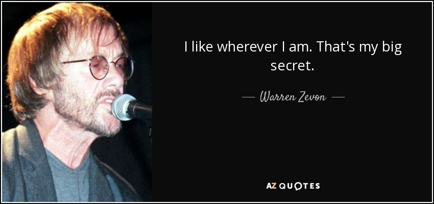 I like wherever I am. That's my big secret. - Warren Zevon