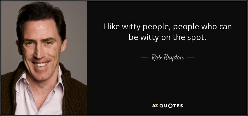 I like witty people, people who can be witty on the spot. - Rob Brydon