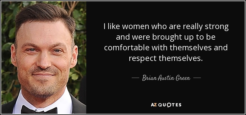 I like women who are really strong and were brought up to be comfortable with themselves and respect themselves. - Brian Austin Green