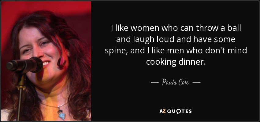 I like women who can throw a ball and laugh loud and have some spine, and I like men who don't mind cooking dinner. - Paula Cole