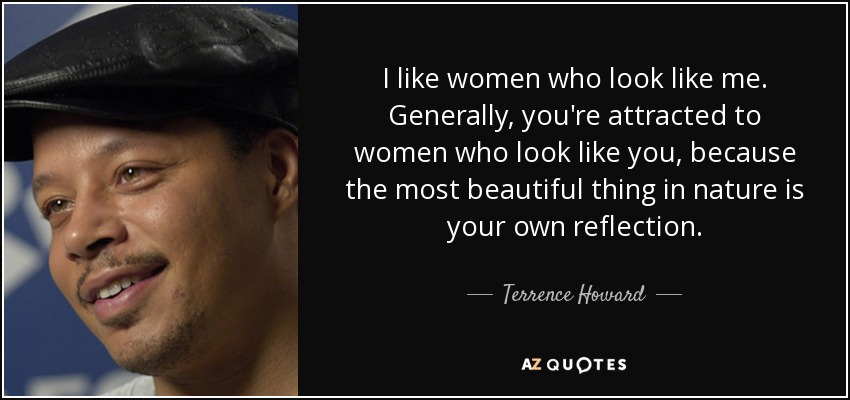 I like women who look like me. Generally, you're attracted to women who look like you, because the most beautiful thing in nature is your own reflection. - Terrence Howard