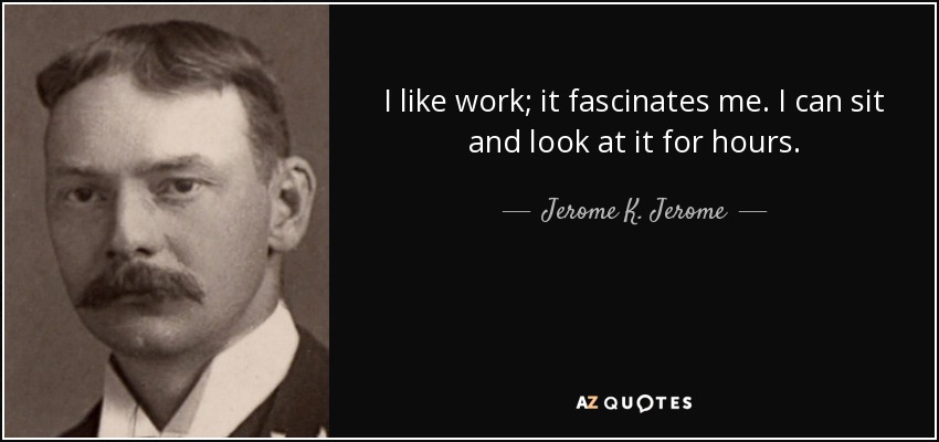 I like work; it fascinates me. I can sit and look at it for hours. - Jerome K. Jerome