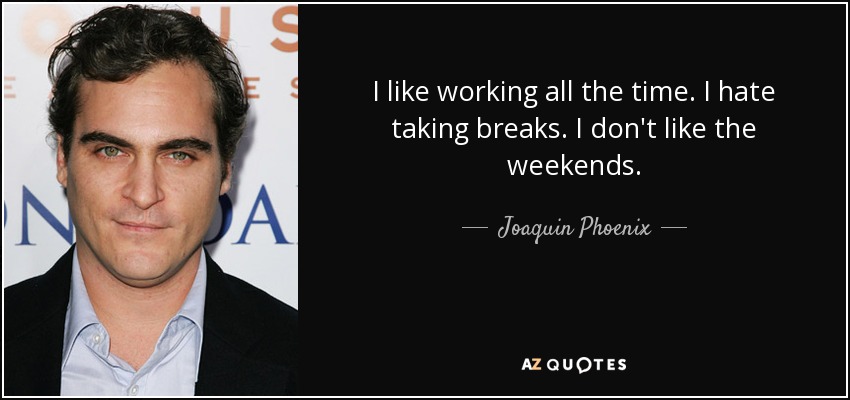 I like working all the time. I hate taking breaks. I don't like the weekends. - Joaquin Phoenix