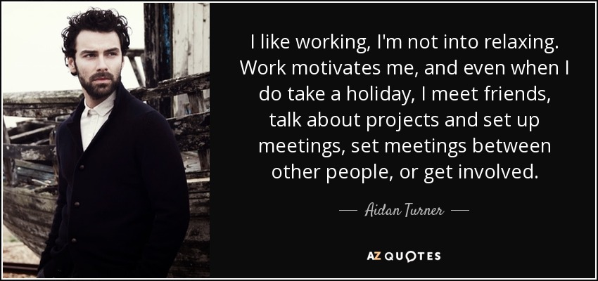 I like working, I'm not into relaxing. Work motivates me, and even when I do take a holiday, I meet friends, talk about projects and set up meetings, set meetings between other people, or get involved. - Aidan Turner