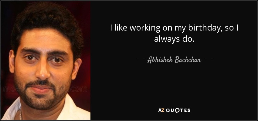 I like working on my birthday, so I always do. - Abhishek Bachchan