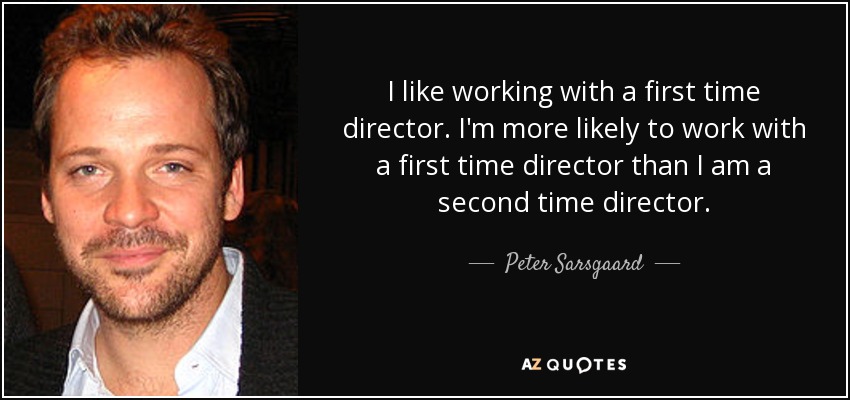 I like working with a first time director. I'm more likely to work with a first time director than I am a second time director. - Peter Sarsgaard