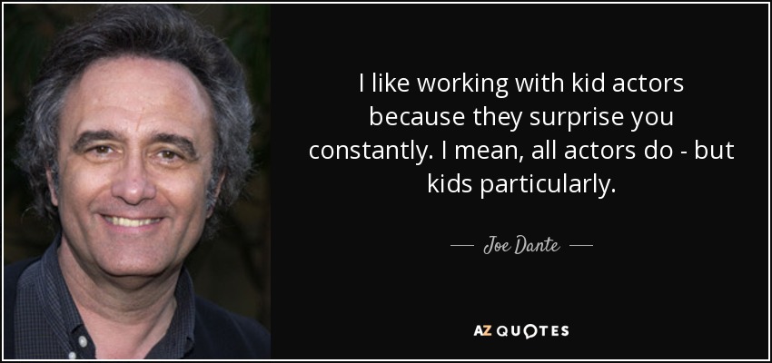 I like working with kid actors because they surprise you constantly. I mean, all actors do - but kids particularly. - Joe Dante