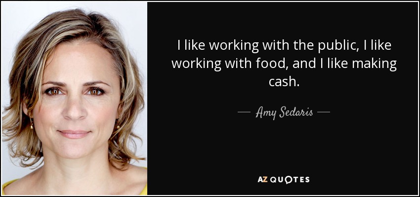 I like working with the public, I like working with food, and I like making cash. - Amy Sedaris